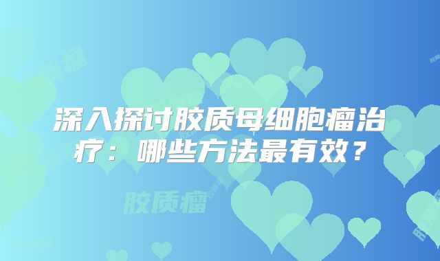 深入探讨胶质母细胞瘤治疗：哪些方法最有效？