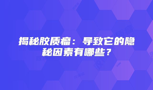 揭秘胶质瘤：导致它的隐秘因素有哪些？