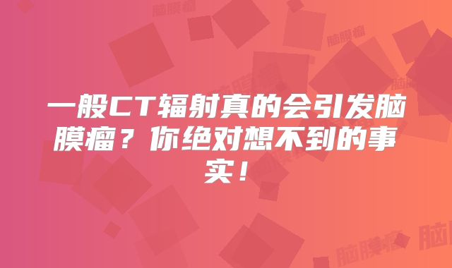 一般CT辐射真的会引发脑膜瘤？你绝对想不到的事实！