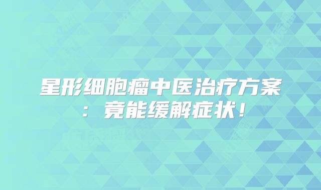 星形细胞瘤中医治疗方案：竟能缓解症状！