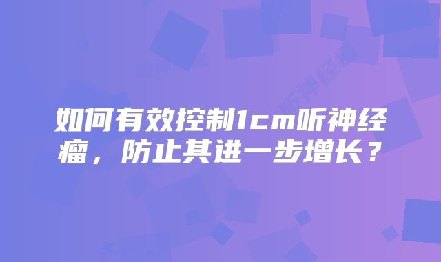 如何有效控制1cm听神经瘤，防止其进一步增长？