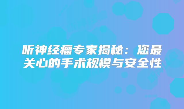 听神经瘤专家揭秘：您最关心的手术规模与安全性