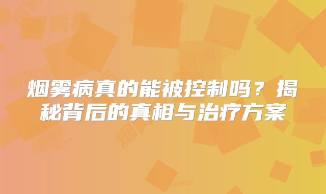 烟雾病真的能被控制吗？揭秘背后的真相与治疗方案