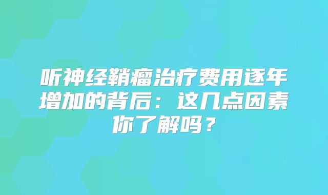 听神经鞘瘤治疗费用逐年增加的背后：这几点因素你了解吗？