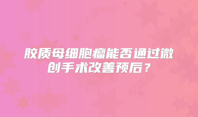 胶质母细胞瘤能否通过微创手术改善预后？