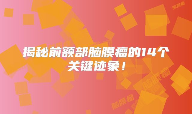 揭秘前额部脑膜瘤的14个关键迹象！