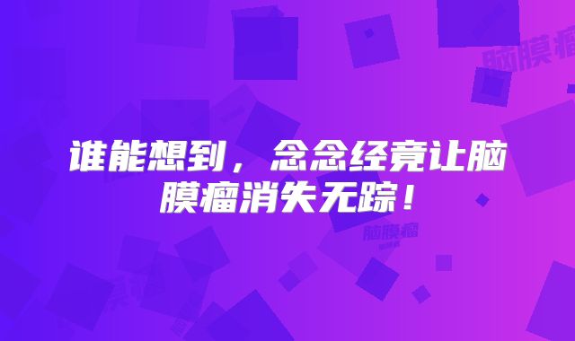 谁能想到，念念经竟让脑膜瘤消失无踪！
