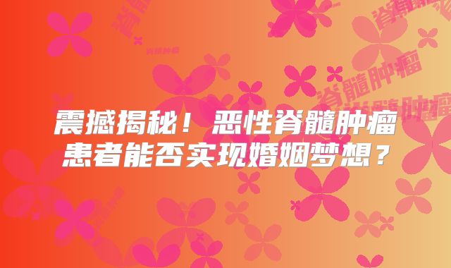 震撼揭秘！恶性脊髓肿瘤患者能否实现婚姻梦想？