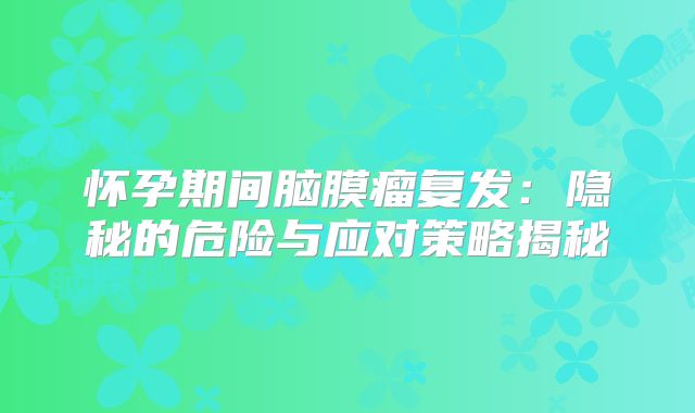 怀孕期间脑膜瘤复发：隐秘的危险与应对策略揭秘