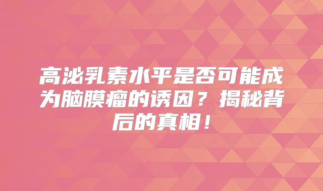 高泌乳素水平是否可能成为脑膜瘤的诱因？揭秘背后的真相！