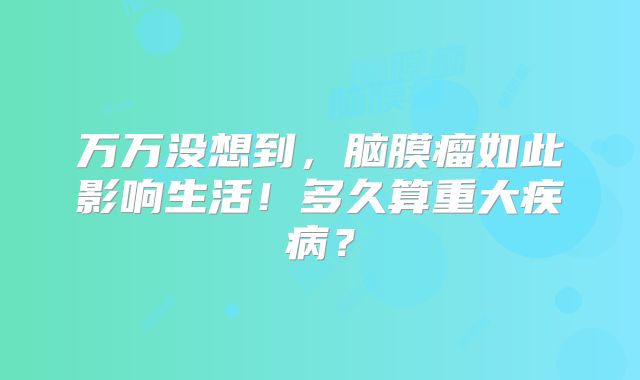 万万没想到，脑膜瘤如此影响生活！多久算重大疾病？
