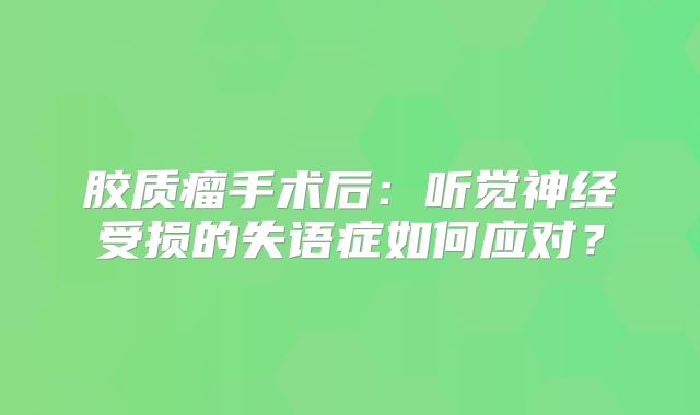 胶质瘤手术后：听觉神经受损的失语症如何应对？