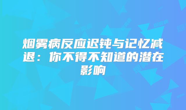 烟雾病反应迟钝与记忆减退：你不得不知道的潜在影响