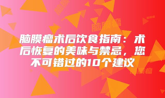 脑膜瘤术后饮食指南：术后恢复的美味与禁忌，您不可错过的10个建议