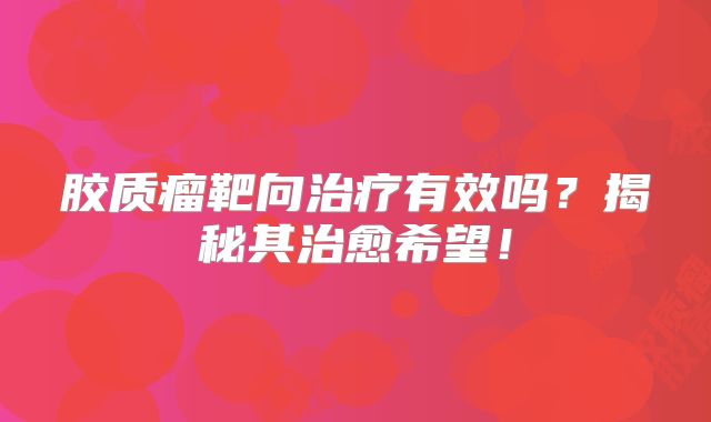 胶质瘤靶向治疗有效吗？揭秘其治愈希望！