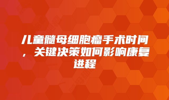 儿童髓母细胞瘤手术时间，关键决策如何影响康复进程