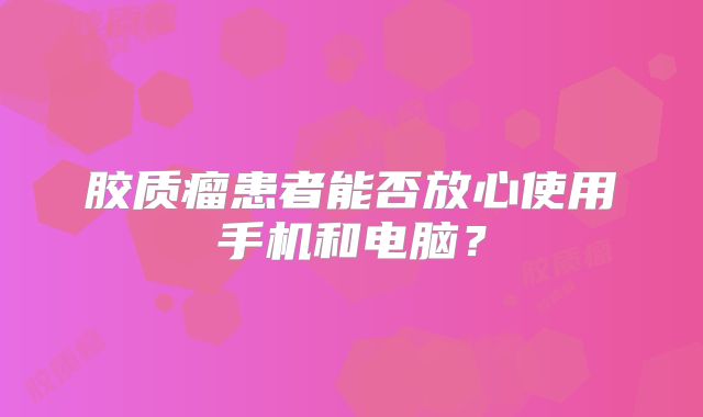 胶质瘤患者能否放心使用手机和电脑？
