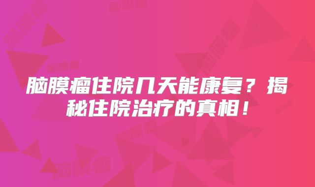 脑膜瘤住院几天能康复？揭秘住院治疗的真相！