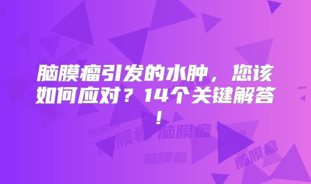 脑膜瘤引发的水肿，您该如何应对？14个关键解答！