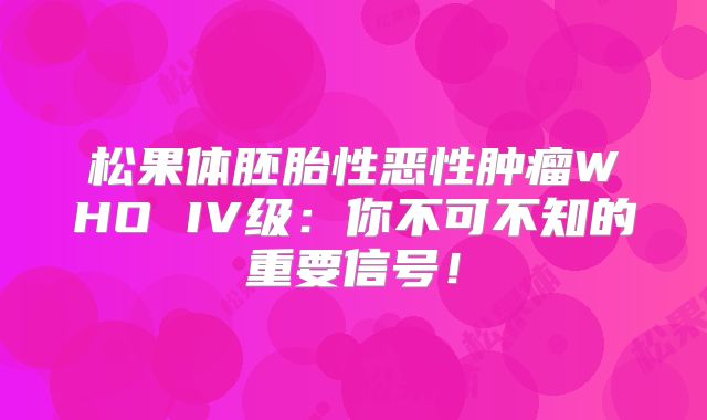 松果体胚胎性恶性肿瘤WHO IV级：你不可不知的重要信号！