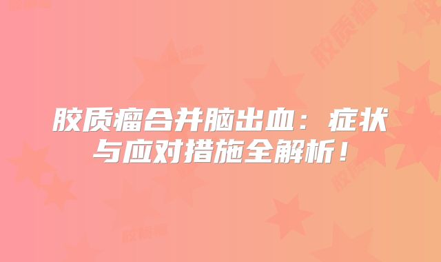 胶质瘤合并脑出血：症状与应对措施全解析！