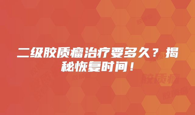二级胶质瘤治疗要多久？揭秘恢复时间！