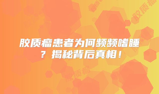 胶质瘤患者为何频频嗜睡？揭秘背后真相！