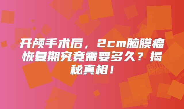 开颅手术后，2cm脑膜瘤恢复期究竟需要多久？揭秘真相！