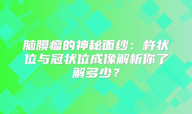 脑膜瘤的神秘面纱：杵状位与冠状位成像解析你了解多少？