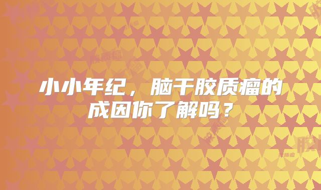小小年纪，脑干胶质瘤的成因你了解吗？