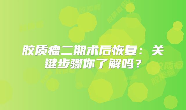 胶质瘤二期术后恢复：关键步骤你了解吗？
