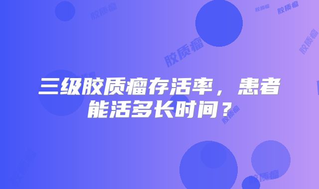 三级胶质瘤存活率，患者能活多长时间？