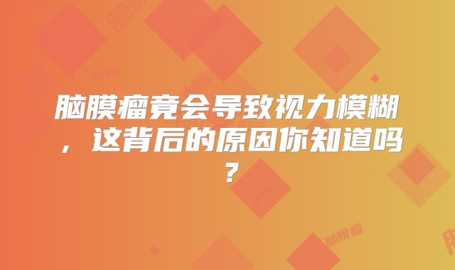 脑膜瘤竟会导致视力模糊，这背后的原因你知道吗？