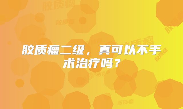 胶质瘤二级，真可以不手术治疗吗？