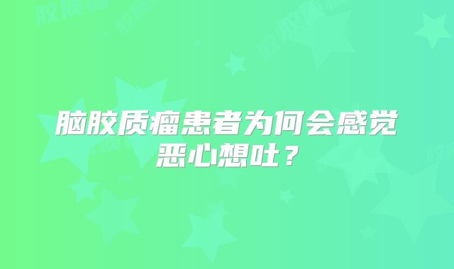 脑胶质瘤患者为何会感觉恶心想吐？