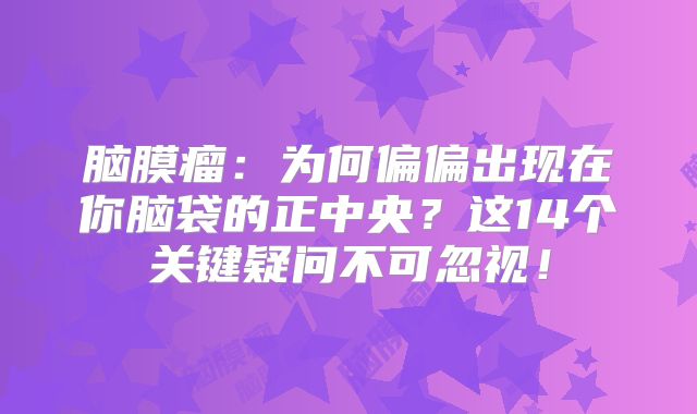 脑膜瘤：为何偏偏出现在你脑袋的正中央？这14个关键疑问不可忽视！