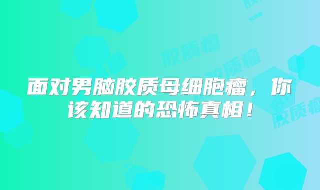 面对男脑胶质母细胞瘤，你该知道的恐怖真相！