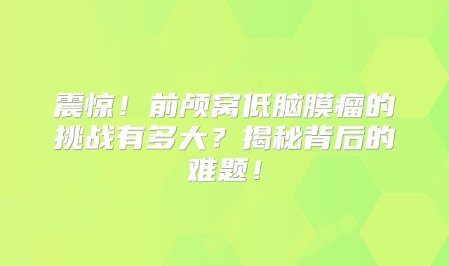 震惊！前颅窝低脑膜瘤的挑战有多大？揭秘背后的难题！