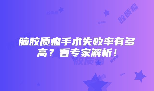 脑胶质瘤手术失败率有多高？看专家解析！