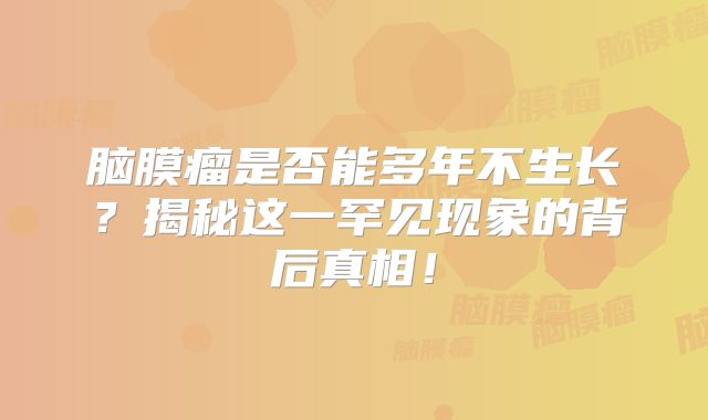 脑膜瘤是否能多年不生长？揭秘这一罕见现象的背后真相！