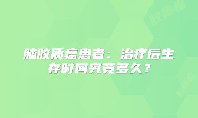 脑胶质瘤患者：治疗后生存时间究竟多久？