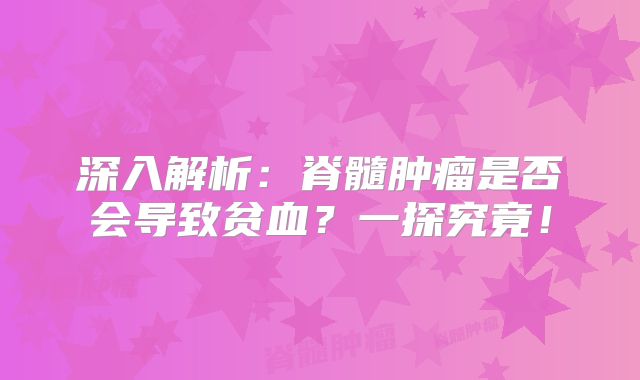 深入解析：脊髓肿瘤是否会导致贫血？一探究竟！