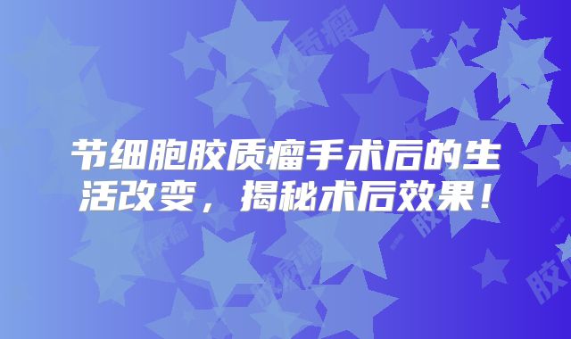 节细胞胶质瘤手术后的生活改变，揭秘术后效果！
