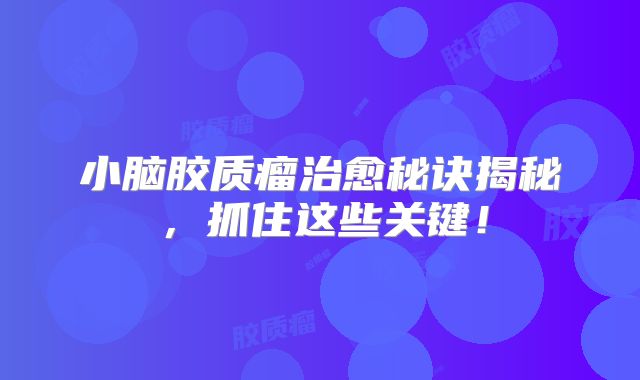 小脑胶质瘤治愈秘诀揭秘，抓住这些关键！
