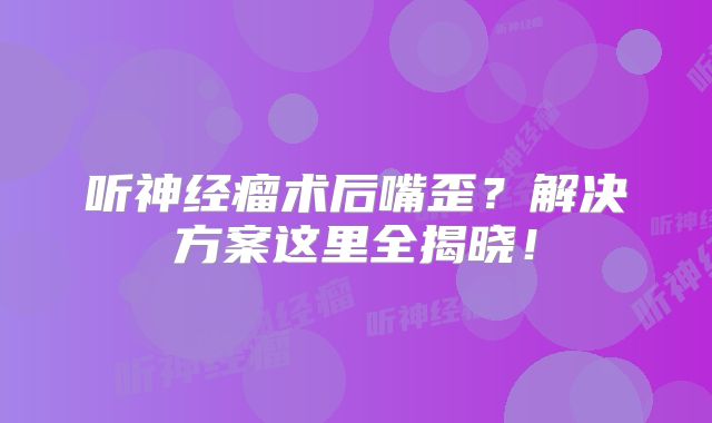 听神经瘤术后嘴歪？解决方案这里全揭晓！
