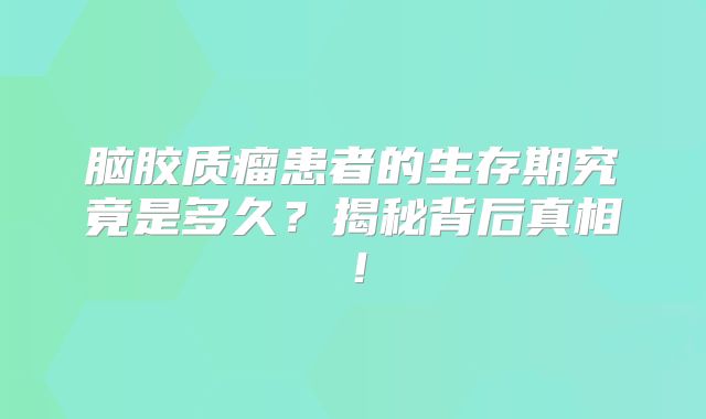 脑胶质瘤患者的生存期究竟是多久？揭秘背后真相！