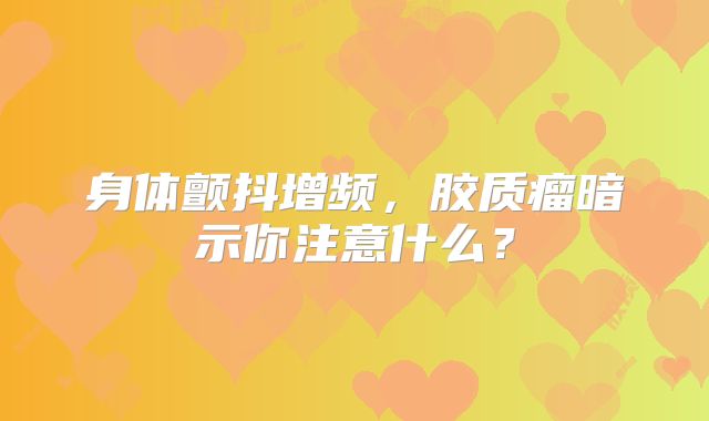 身体颤抖增频，胶质瘤暗示你注意什么？