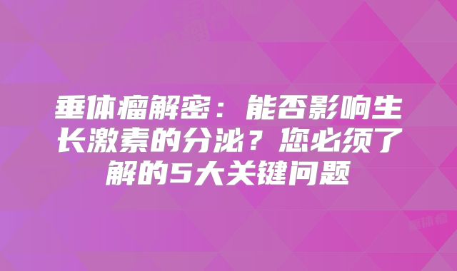 垂体瘤解密：能否影响生长激素的分泌？您必须了解的5大关键问题