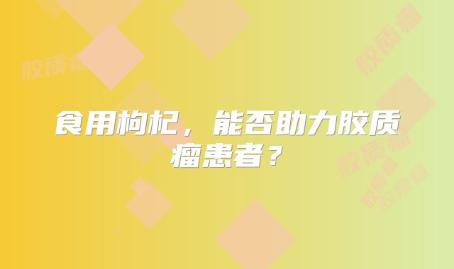 食用枸杞，能否助力胶质瘤患者？