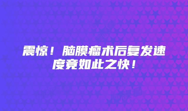 震惊！脑膜瘤术后复发速度竟如此之快！